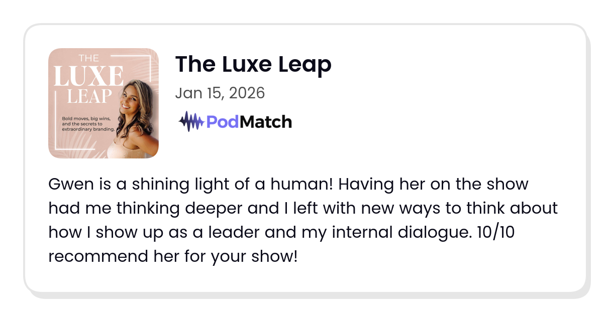 Podcast host testimonial reads: Gwen is a shining light of a human! Having her on the show had me thinking deeper and I left with new ways to think about how I show up as a leader and my internal dialogue. 10/10 recommend her for your show!